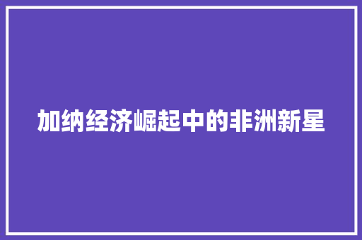 加纳经济崛起中的非洲新星 加纳经济崛起中的非洲新星