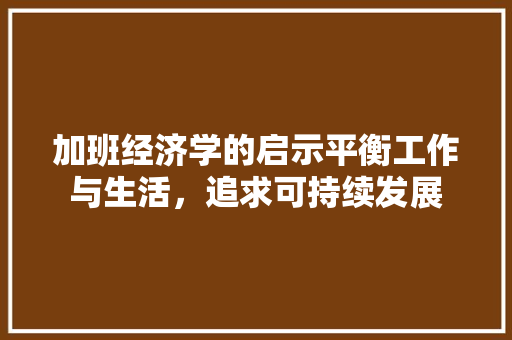 加班经济学的启示平衡工作与生活,追求可持续发展 加班经济学的启示平衡工作与生活,追求可持续发展