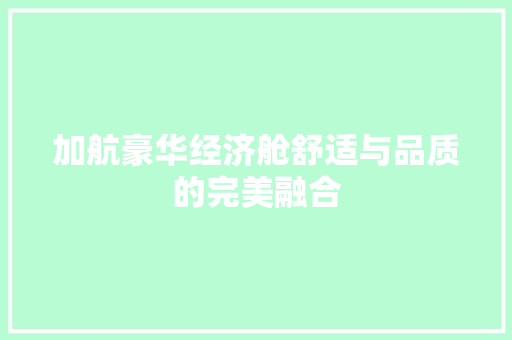 加航豪华经济舱舒适与品质的完美融合 加航豪华经济舱舒适与品质的完美融合