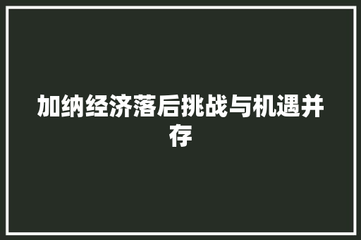 加纳经济落后挑战与机遇并存 加纳经济落后挑战与机遇并存