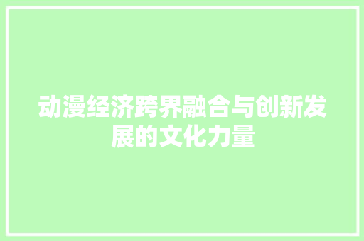 动漫经济跨界融合与创新发展的文化力量 动漫经济跨界融合与创新发展的文化力量