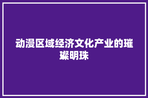 动漫区域经济文化产业的璀璨明珠 动漫区域经济文化产业的璀璨明珠
