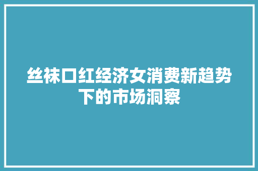 丝袜口红经济女消费新趋势下的市场洞察 丝袜口红经济女消费新趋势下的市场洞察
