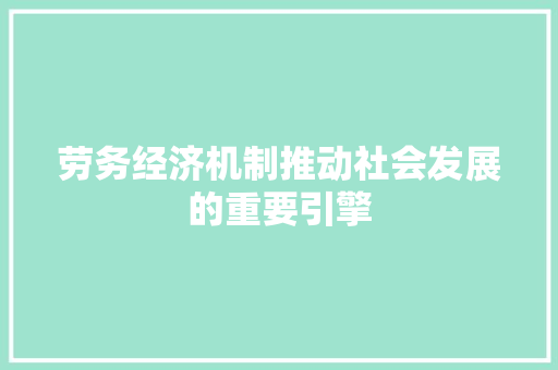 劳务经济机制推动社会发展的重要引擎 劳务经济机制推动社会发展的重要引擎