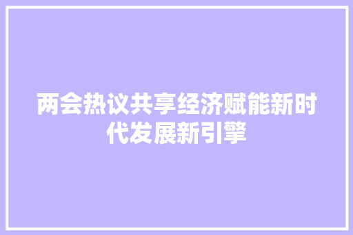 两会热议共享经济赋能新时代发展新引擎 两会热议共享经济赋能新时代发展新引擎