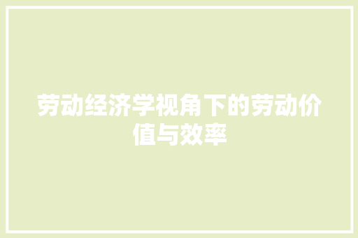 劳动经济学视角下的劳动价值与效率 劳动经济学视角下的劳动价值与效率