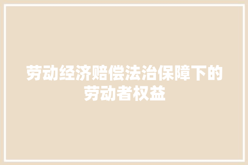 劳动经济赔偿法治保障下的劳动者权益 劳动经济赔偿法治保障下的劳动者权益