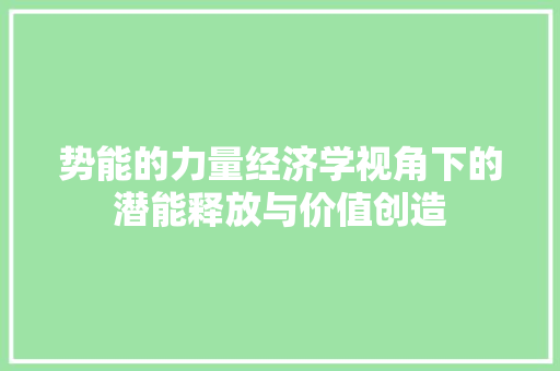 势能的力量经济学视角下的潜能释放与价值创造 势能的力量经济学视角下的潜能释放与价值创造