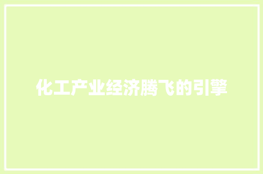化工产业经济腾飞的引擎 化工产业经济腾飞的引擎