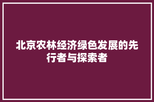 北京农林经济绿色发展的先行者与探索者 北京农林经济绿色发展的先行者与探索者