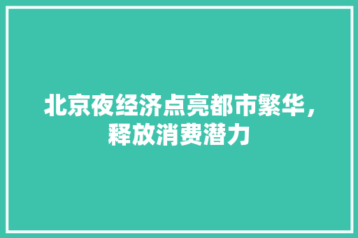 北京夜经济点亮都市繁华,释放消费潜力 北京夜经济点亮都市繁华,释放消费潜力