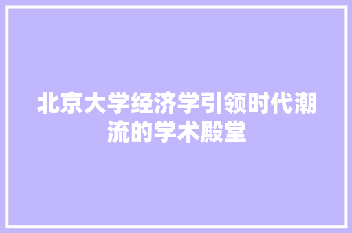 北京大学经济学引领时代潮流的学术殿堂 北京大学经济学引领时代潮流的学术殿堂
