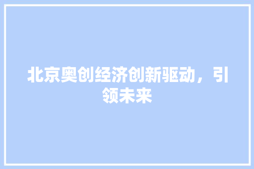 北京奥创经济创新驱动,引领未来 北京奥创经济创新驱动,引领未来