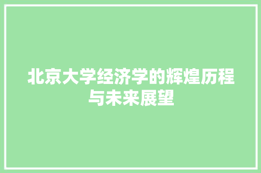 北京大学经济学的辉煌历程与未来展望 北京大学经济学的辉煌历程与未来展望