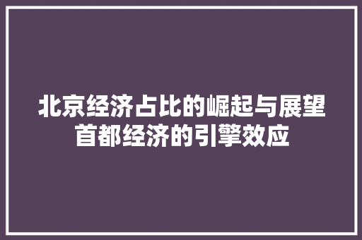北京经济占比的崛起与展望首都经济的引擎效应 北京经济占比的崛起与展望首都经济的引擎效应