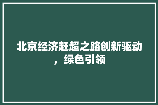 北京经济赶超之路创新驱动,绿色引领 北京经济赶超之路创新驱动,绿色引领