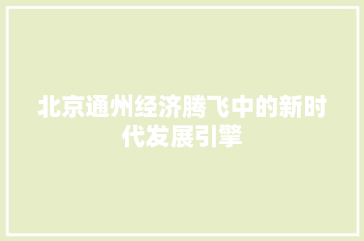 北京通州经济腾飞中的新时代发展引擎 北京通州经济腾飞中的新时代发展引擎