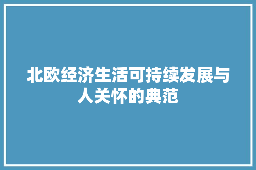 北欧经济生活可持续发展与人关怀的典范 北欧经济生活可持续发展与人关怀的典范