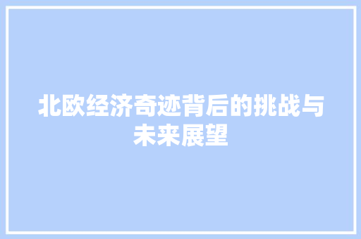 北欧经济奇迹背后的挑战与未来展望 北欧经济奇迹背后的挑战与未来展望