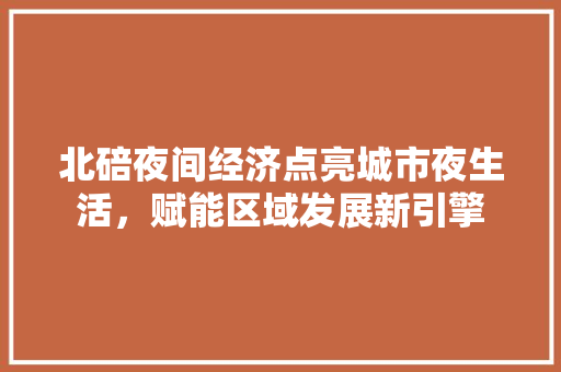 北碚夜间经济点亮城市夜生活,赋能区域发展新引擎 北碚夜间经济点亮城市夜生活,赋能区域发展新引擎