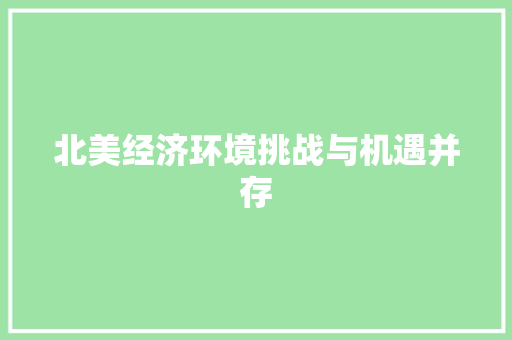 北美经济环境挑战与机遇并存 北美经济环境挑战与机遇并存