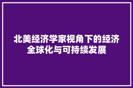 北美经济学家视角下的经济全球化与可持续发展 北美经济学家视角下的经济全球化与可持续发展