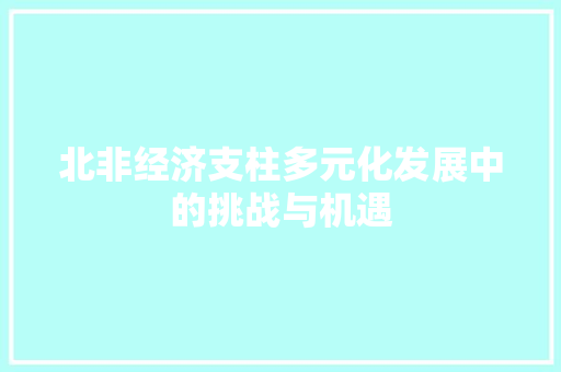 北非经济支柱多元化发展中的挑战与机遇 北非经济支柱多元化发展中的挑战与机遇