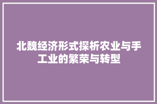 北魏经济形式探析农业与手工业的繁荣与转型 北魏经济形式探析农业与手工业的繁荣与转型