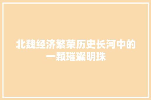 北魏经济繁荣历史长河中的一颗璀璨明珠 北魏经济繁荣历史长河中的一颗璀璨明珠