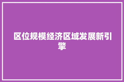 区位规模经济区域发展新引擎 区位规模经济区域发展新引擎