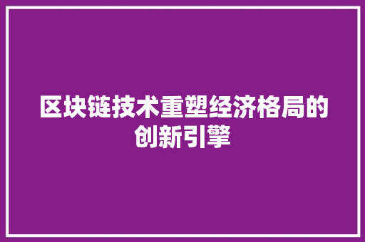 区块链技术重塑经济格局的创新引擎 区块链技术重塑经济格局的创新引擎