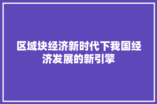 区域块经济新时代下我国经济发展的新引擎