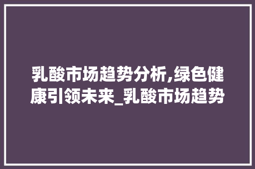 乳酸市场趋势分析,绿色健康引领未来_乳酸市场趋势 乳酸市场趋势分析,绿色健康引领未来_乳酸市场趋势