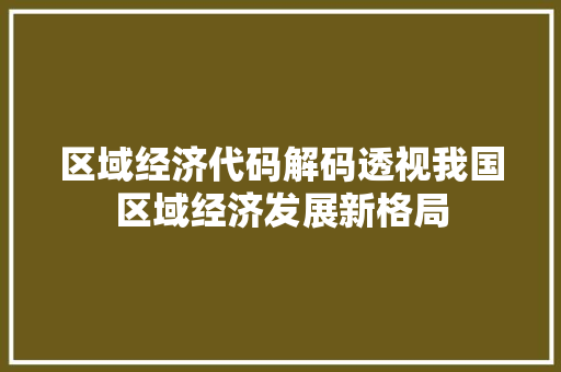 区域经济代码解码透视我国区域经济发展新格局 区域经济代码解码透视我国区域经济发展新格局