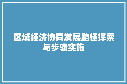 区域经济协同发展路径探索与步骤实施 区域经济协同发展路径探索与步骤实施