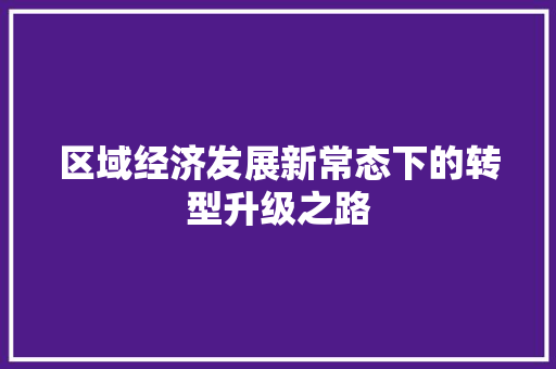 区域经济发展新常态下的转型升级之路 区域经济发展新常态下的转型升级之路