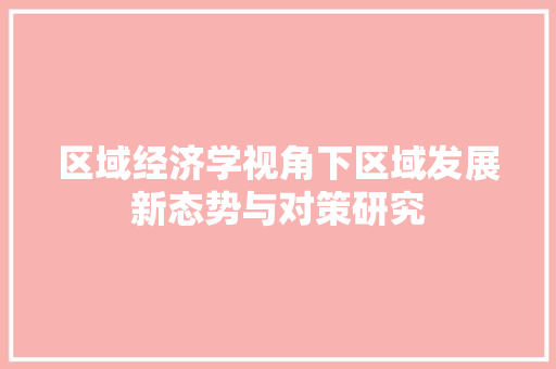 区域经济学视角下区域发展新态势与对策研究 区域经济学视角下区域发展新态势与对策研究
