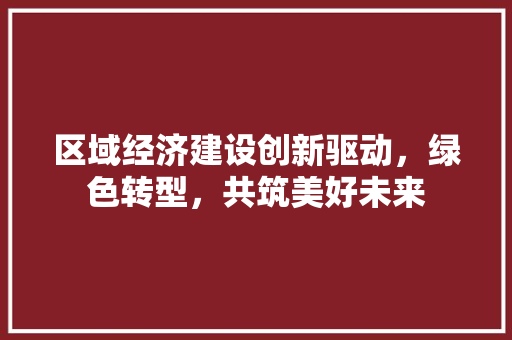 区域经济建设创新驱动，绿色转型，共筑美好未来