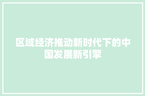 区域经济推动新时代下的中国发展新引擎 区域经济推动新时代下的中国发展新引擎