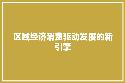 区域经济消费驱动发展的新引擎
