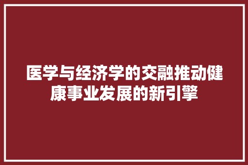 医学与经济学的交融推动健康事业发展的新引擎