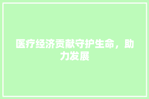 医疗经济贡献守护生命,助力发展 医疗经济贡献守护生命,助力发展