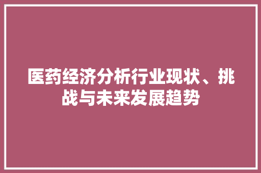 医药经济分析行业现状、挑战与未来发展趋势