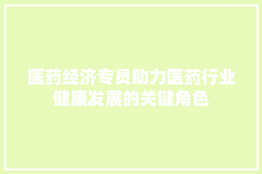 医药经济专员助力医药行业健康发展的关键角色