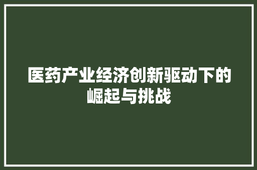 医药产业经济创新驱动下的崛起与挑战 医药产业经济创新驱动下的崛起与挑战