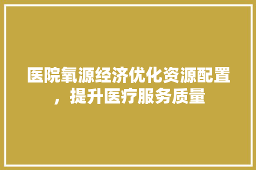 医院氧源经济优化资源配置,提升医疗服务质量 医院氧源经济优化资源配置,提升医疗服务质量