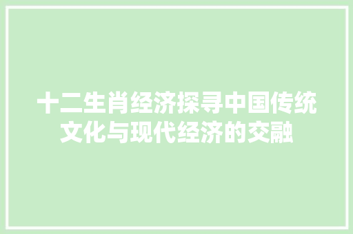 十二生肖经济探寻中国传统文化与现代经济的交融 十二生肖经济探寻中国传统文化与现代经济的交融