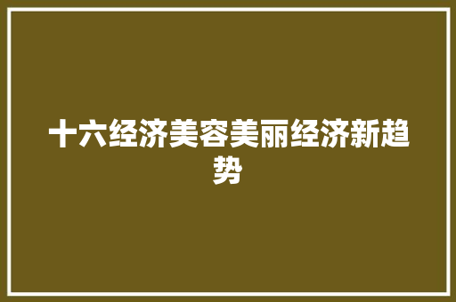 十六经济美容美丽经济新趋势 十六经济美容美丽经济新趋势