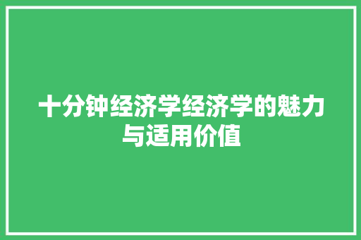 十分钟经济学经济学的魅力与适用价值 十分钟经济学经济学的魅力与适用价值