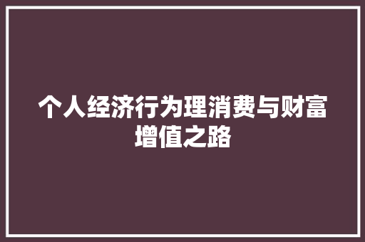 个人经济行为理消费与财富增值之路 个人经济行为理消费与财富增值之路